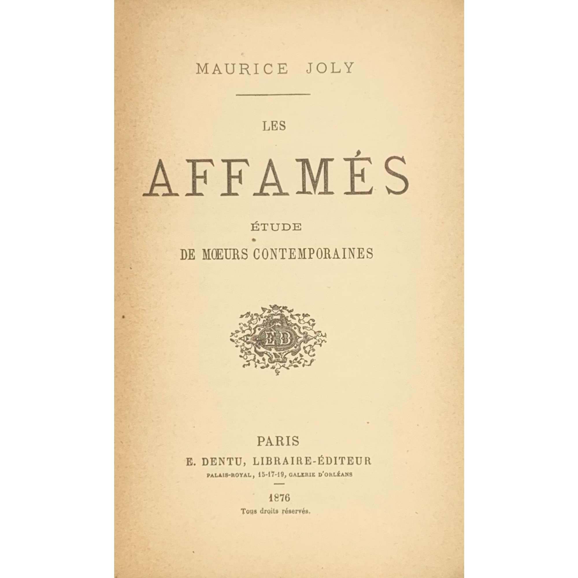 Maurice Joly. Les affamés. Études de mœurs contemporaines. — Paris, E. Dentu, 1876. — pp.: [1 half-title, verso colophone] [1 title, verso blank] [i] ii-xvi, 1-340. 