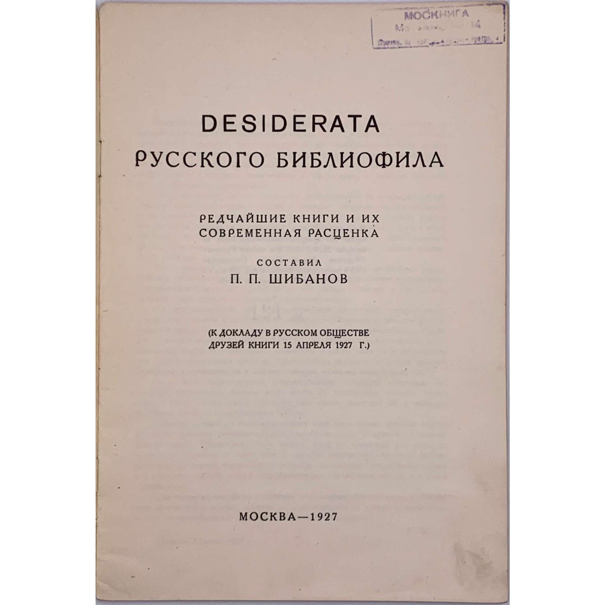 Дезидерата русского библиофила : Desiderata of the Russian bibliophile. Редчайшие книги и их современная расценка. Сост. П.П.Шибанов. К докладу в Русском обществе друзей книги 15 апреля 1927 г. — М.: Mezhdunarodnaya kniga - Antiquarian Departament, 1927. — 15 стр. Гриф: "Не для продажи". Тираж 200 нум.экз. Экз. № 121. 