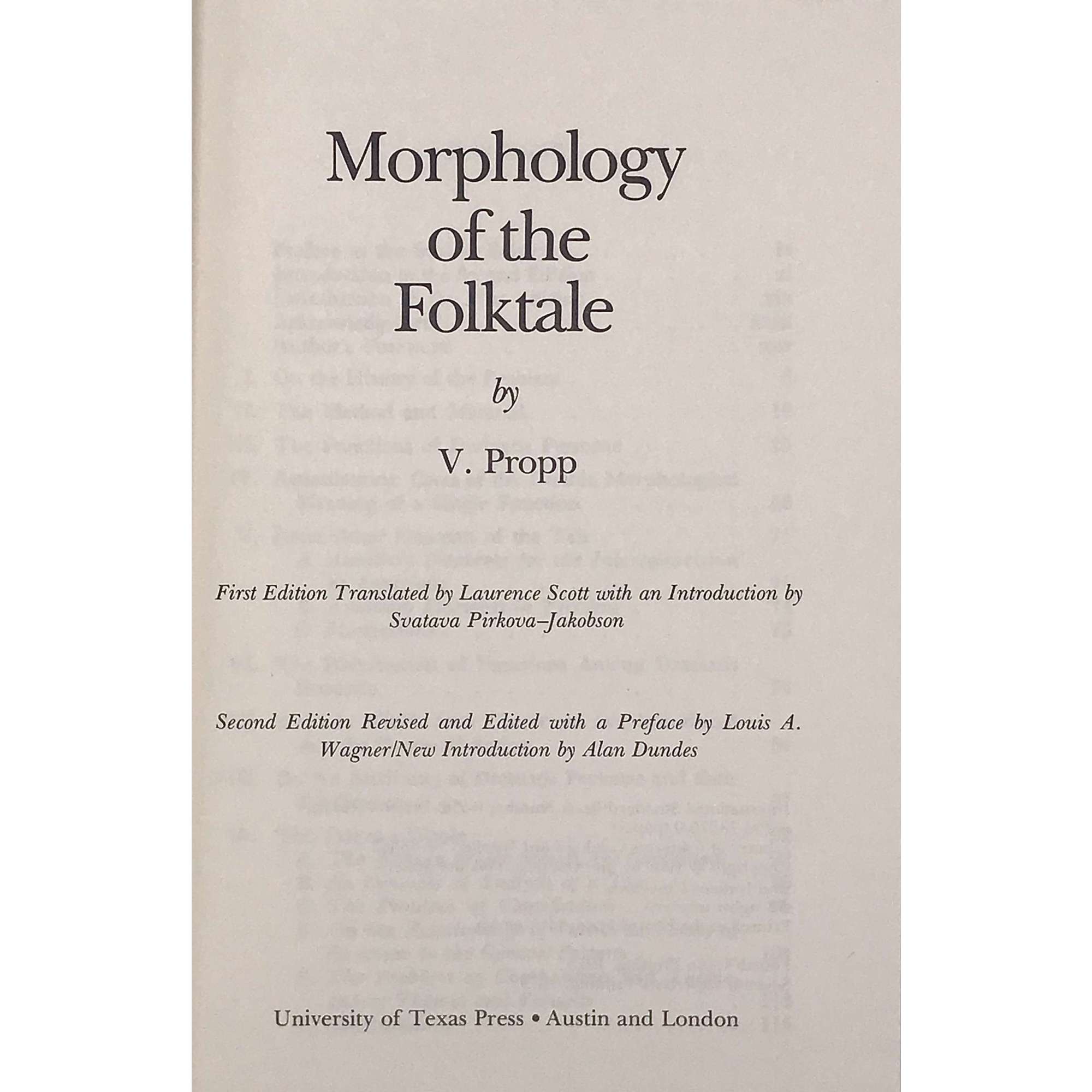 Morphology of the Folktale by V. Propp.First edition translated by Lawrence Scott with an introduction by Svatava Pirkova-Jacobson. Second edition revised and edited with a preface by Louis A. Warner / New introduction by Alan Dundes. University of Texas Press, Austin and London. Seventh paperback printing 1979. American Folklore Society Bibliographical and Special Series; Vol. 9 / Revised edition / 1968. Indiana University Research Center in Anthropology, Folklore, and Linguistics; Publication 10 / Revised Edition / 1968.