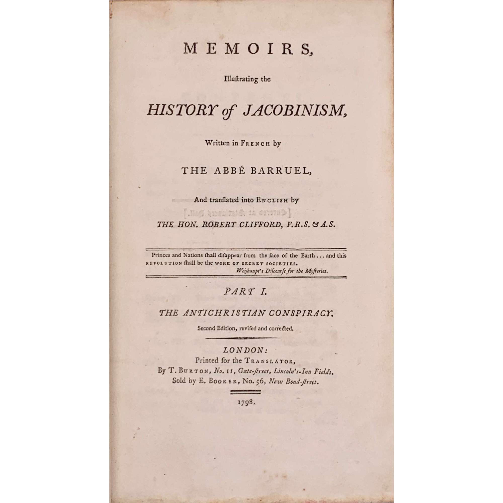 Memoirs, Illustrating the History of Jacobinism, written in French by the Abbé Barruel, And Translated into English by the Hon. Robert Clifford, F. R. S. & A. S. / 2nd edition, revised and corrected. Printed for the Translator.  — T. Burton.  London, 1798. — Vol. 1-4. Vol. 1: Part I. The Antichristian Conspiracy: pp. (xvi) 401; Vol. 2: Part II. The Antimonarchical Conspiracy: pp.479; Vol. 3: Part III. The Antisocial Conspiracy: pp. (xviii) 414; Vol. 4: Part IV. Antisocial Conspiracy; Historical Part: pp. (xviii) 601 [50].