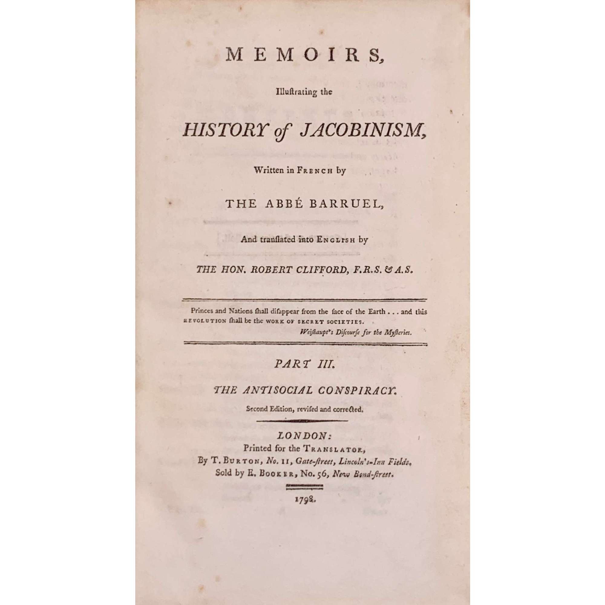 Memoirs, Illustrating the History of Jacobinism, written in French by the Abbé Barruel, And Translated into English by the Hon. Robert Clifford, F. R. S. & A. S. / 2nd edition, revised and corrected. Printed for the Translator.  — T. Burton.  London, 1798. — Vol. 1-4. Vol. 1: Part I. The Antichristian Conspiracy: pp. (xvi) 401; Vol. 2: Part II. The Antimonarchical Conspiracy: pp.479; Vol. 3: Part III. The Antisocial Conspiracy: pp. (xviii) 414; Vol. 4: Part IV. Antisocial Conspiracy; Historical Part: pp. (xviii) 601 [50].